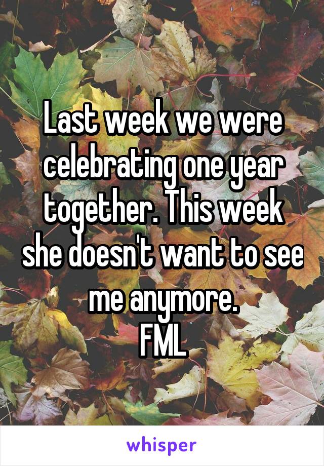 Last week we were celebrating one year together. This week she doesn't want to see me anymore.
FML