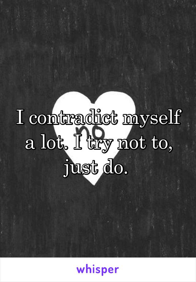 I contradict myself a lot. I try not to, just do. 