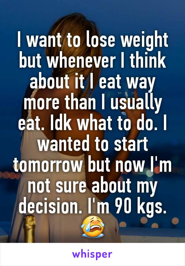 I want to lose weight but whenever I think about it I eat way more than I usually eat. Idk what to do. I wanted to start tomorrow but now I'm not sure about my decision. I'm 90 kgs. 😭