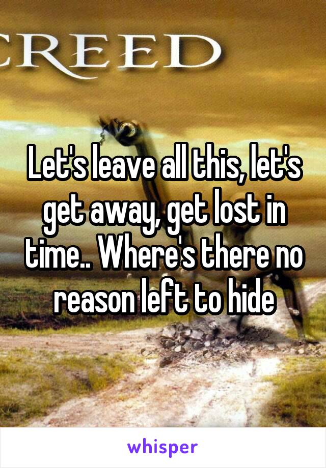 Let's leave all this, let's get away, get lost in time.. Where's there no reason left to hide