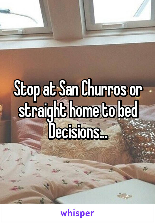 Stop at San Churros or straight home to bed
Decisions...