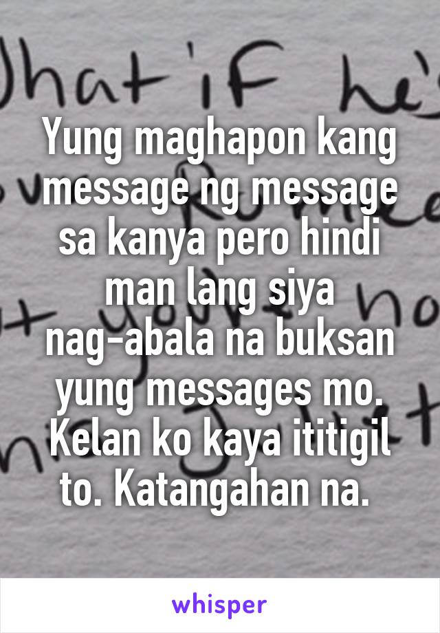 Yung maghapon kang message ng message sa kanya pero hindi man lang siya nag-abala na buksan yung messages mo. Kelan ko kaya ititigil to. Katangahan na. 