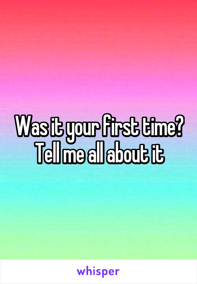 Was it your first time?
Tell me all about it