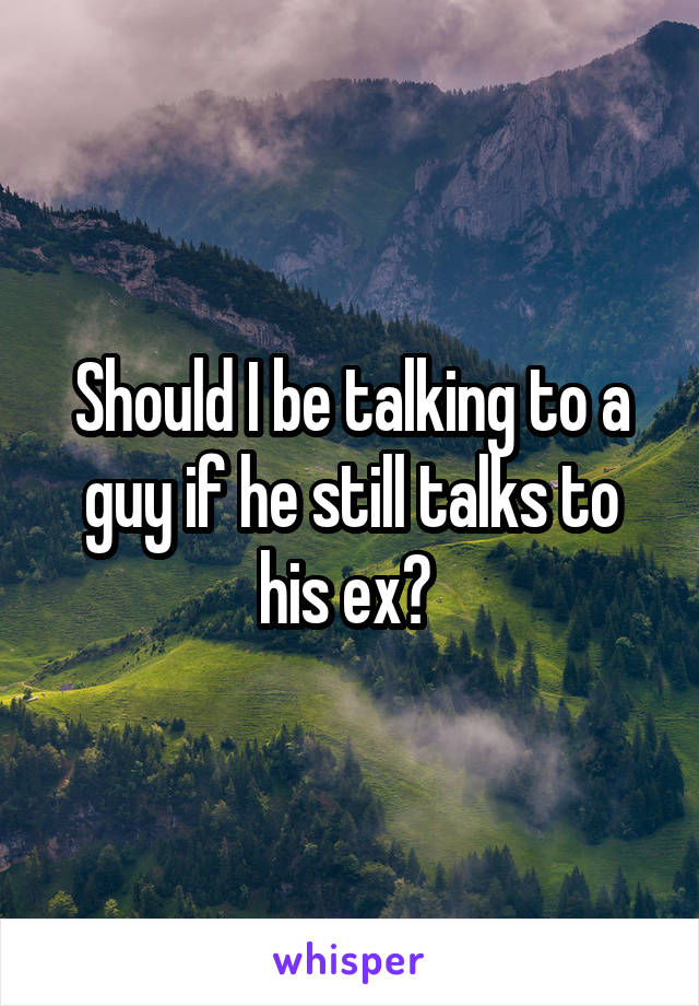 Should I be talking to a guy if he still talks to his ex? 