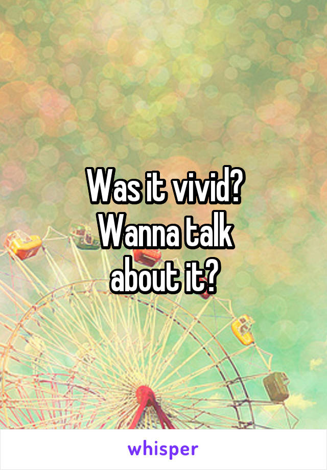 Was it vivid?
Wanna talk
about it?