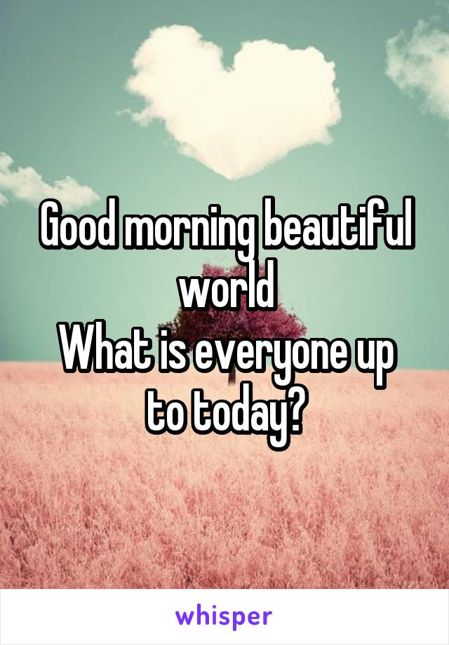 Good morning beautiful world
What is everyone up to today?