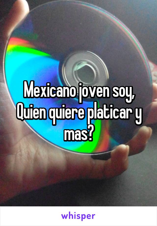 Mexicano joven soy,
Quien quiere platicar y mas?