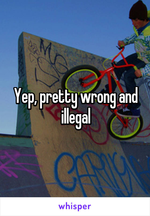 Yep, pretty wrong and illegal