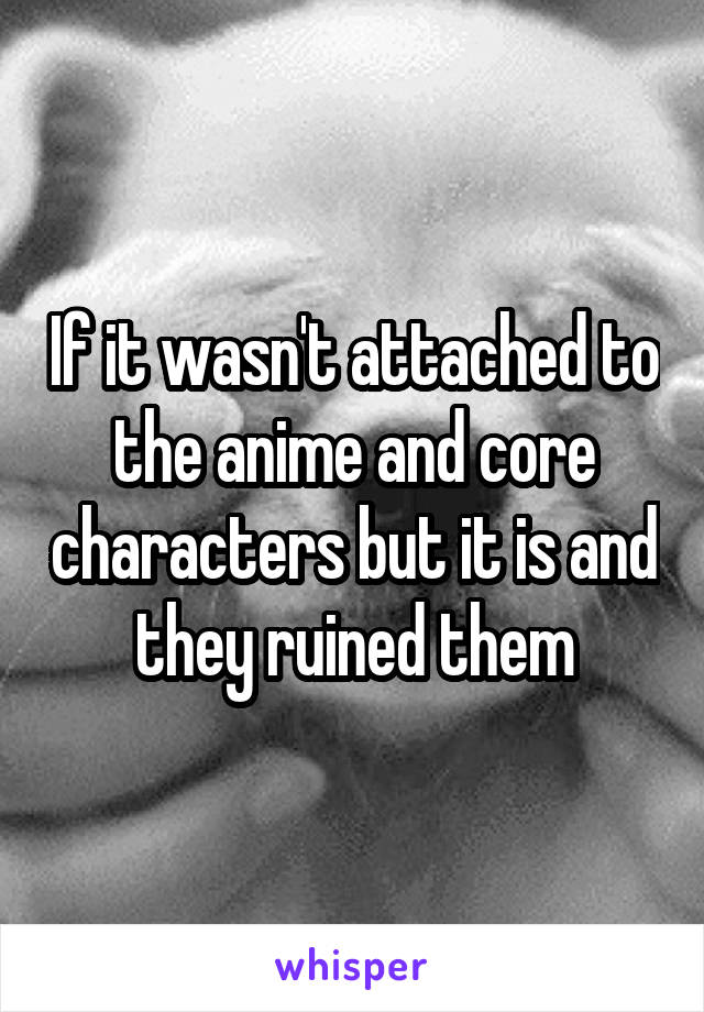 If it wasn't attached to the anime and core characters but it is and they ruined them