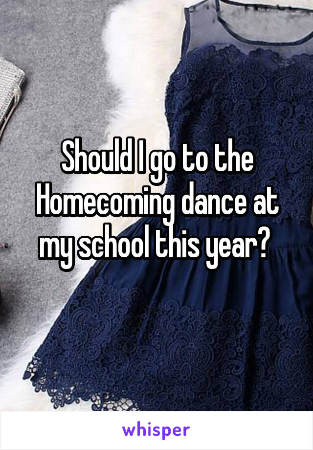 Should I go to the Homecoming dance at my school this year? 
