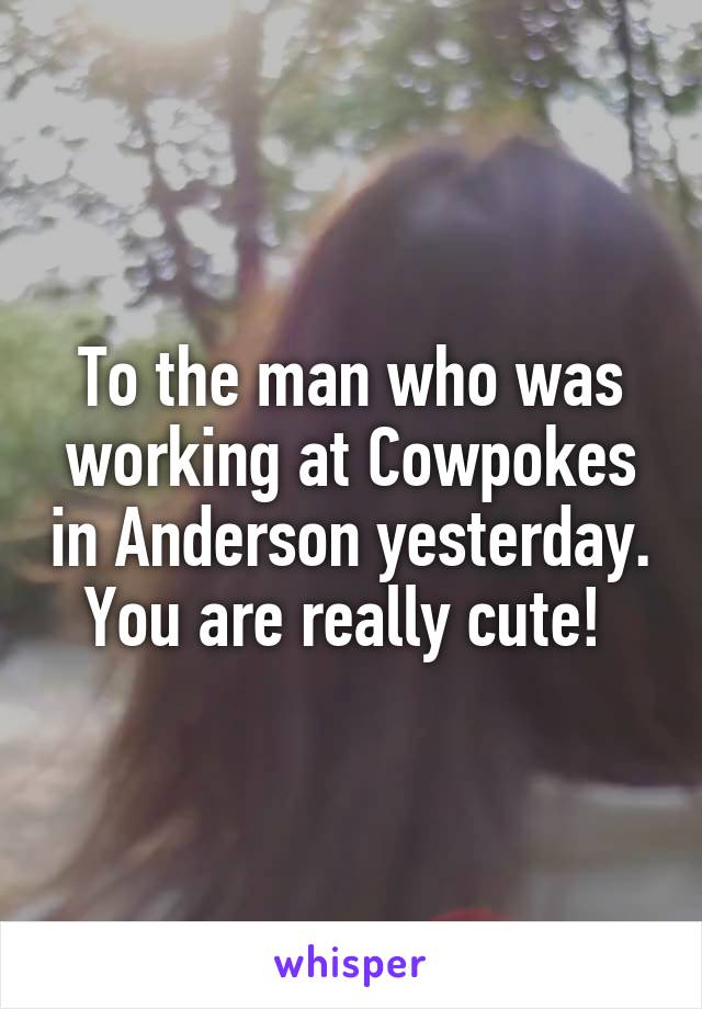 To the man who was working at Cowpokes in Anderson yesterday. You are really cute! 