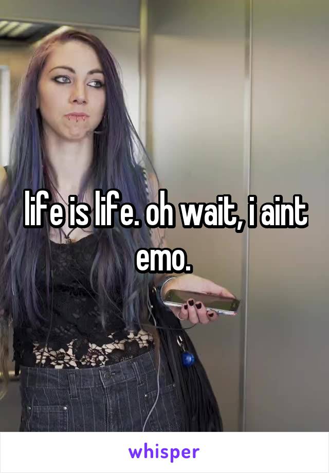 life is life. oh wait, i aint emo. 