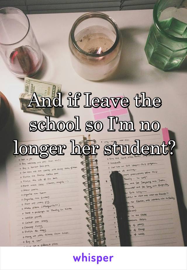 And if Ieave the school so I'm no longer her student? 