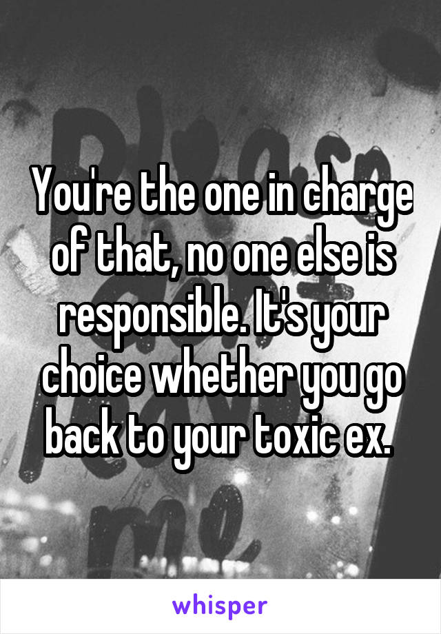 You're the one in charge of that, no one else is responsible. It's your choice whether you go back to your toxic ex. 