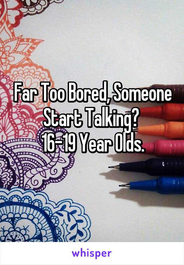 Far Too Bored, Someone Start Talking? 
16-19 Year Olds.
