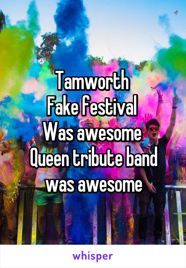 Tamworth 
Fake festival 
Was awesome 
Queen tribute band was awesome