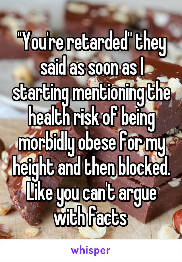 "You're retarded" they said as soon as I starting mentioning the health risk of being morbidly obese for my height and then blocked. Like you can't argue with facts 