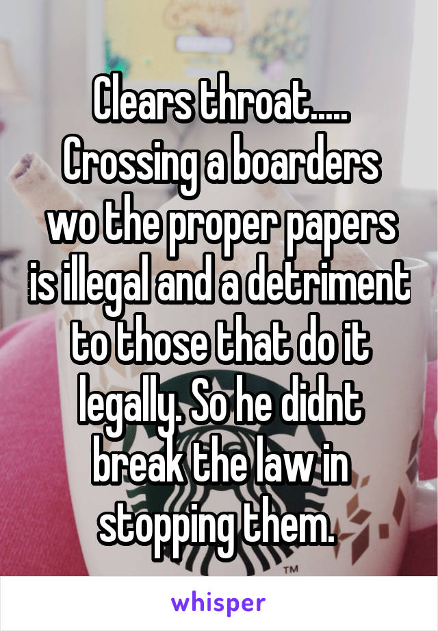 Clears throat.....
Crossing a boarders wo the proper papers is illegal and a detriment to those that do it legally. So he didnt break the law in stopping them. 