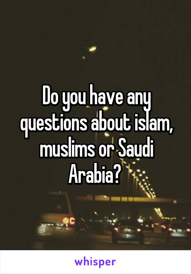 Do you have any questions about islam, muslims or Saudi Arabia? 