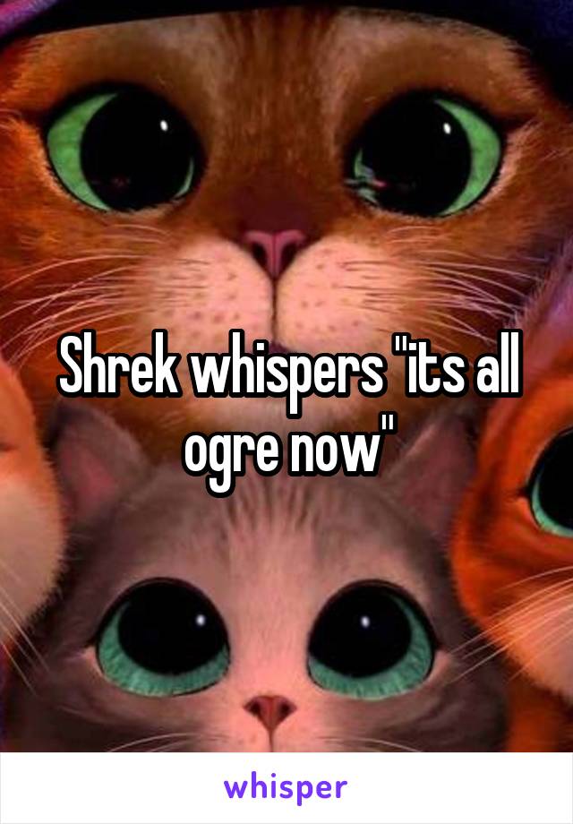 Shrek whispers "its all ogre now"