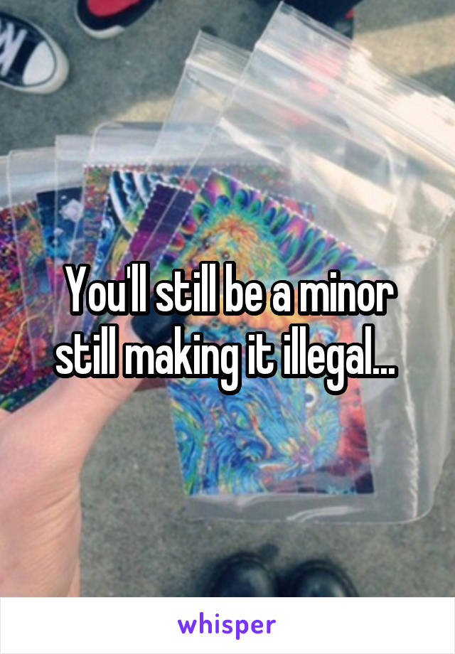 You'll still be a minor still making it illegal... 