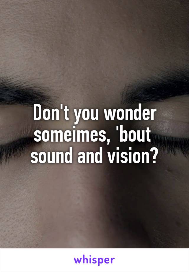 Don't you wonder someimes, 'bout 
sound and vision?