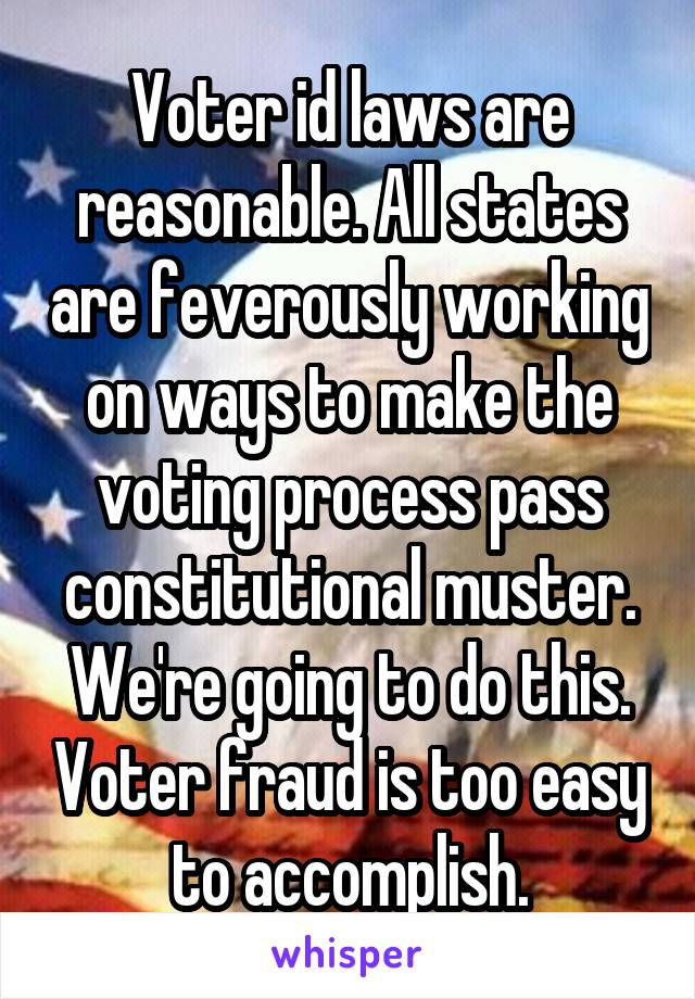 Voter id laws are reasonable. All states are feverously working on ways to make the voting process pass constitutional muster. We're going to do this. Voter fraud is too easy to accomplish.