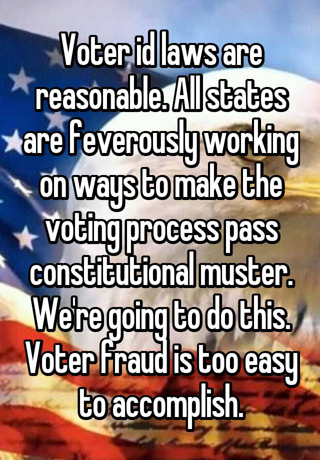 Voter id laws are reasonable. All states are feverously working on ways to make the voting process pass constitutional muster. We're going to do this. Voter fraud is too easy to accomplish.