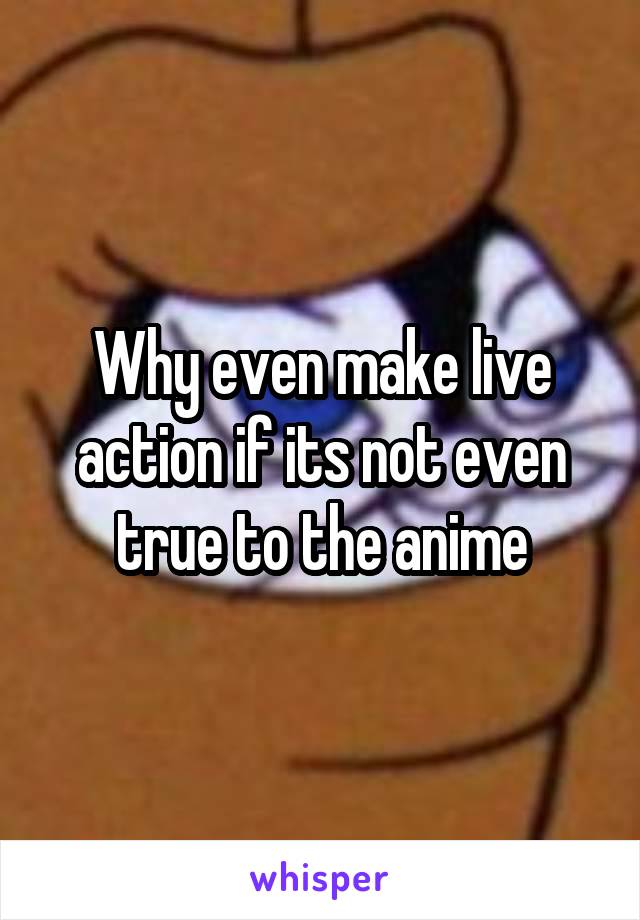 Why even make live action if its not even true to the anime