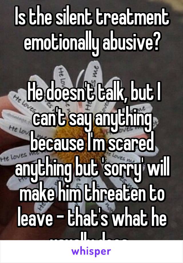 Is the silent treatment emotionally abusive?

 He doesn't talk, but I can't say anything because I'm scared anything but 'sorry' will make him threaten to leave - that's what he usually does. 