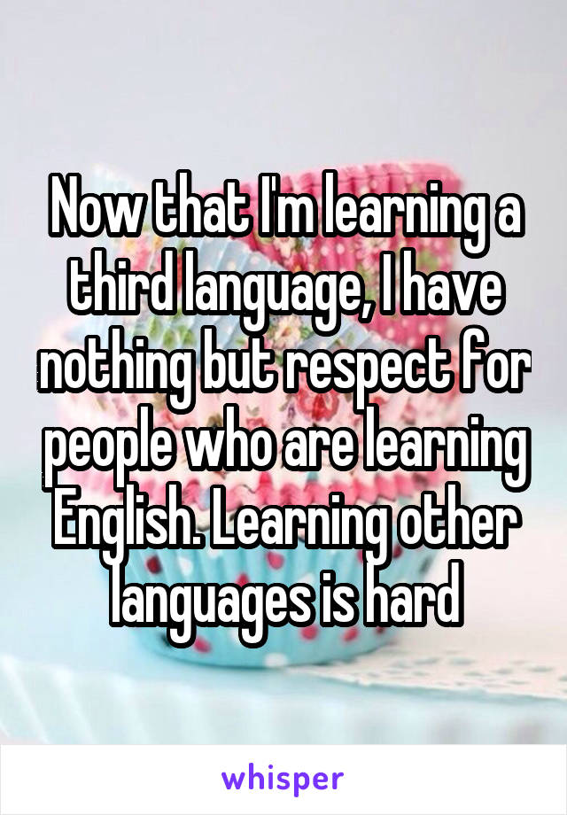 Now that I'm learning a third language, I have nothing but respect for people who are learning English. Learning other languages is hard