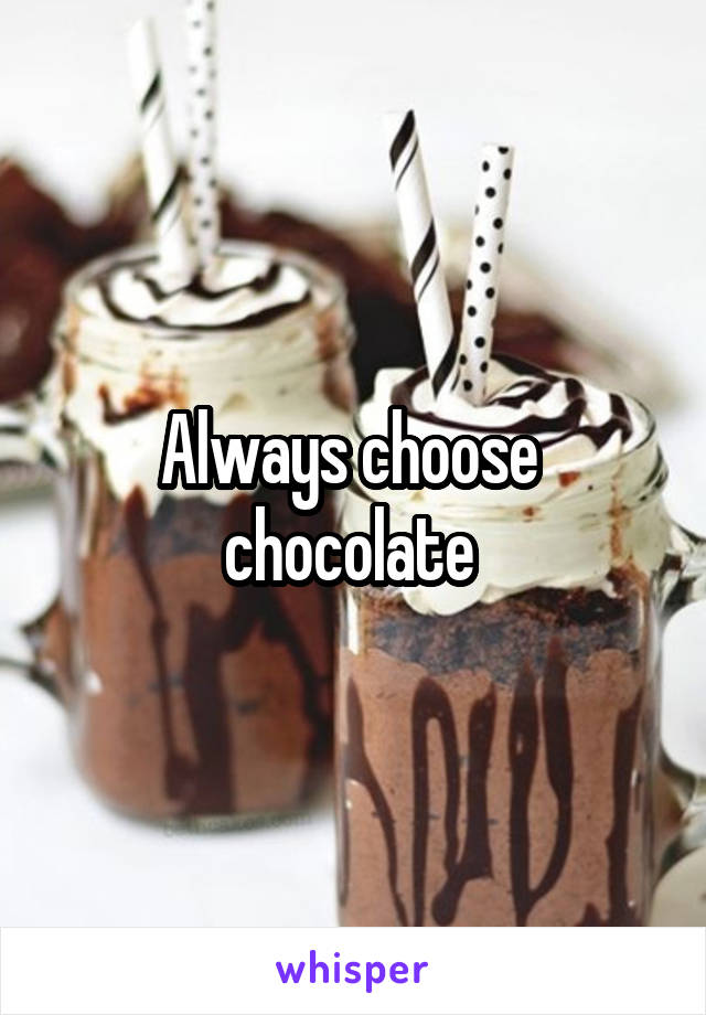 Always choose  chocolate 