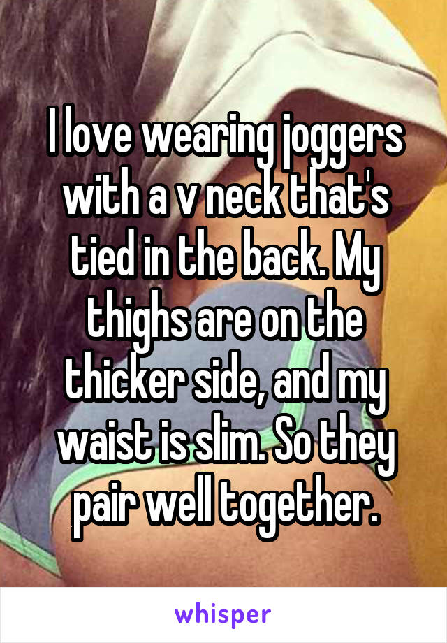 I love wearing joggers with a v neck that's tied in the back. My thighs are on the thicker side, and my waist is slim. So they pair well together.