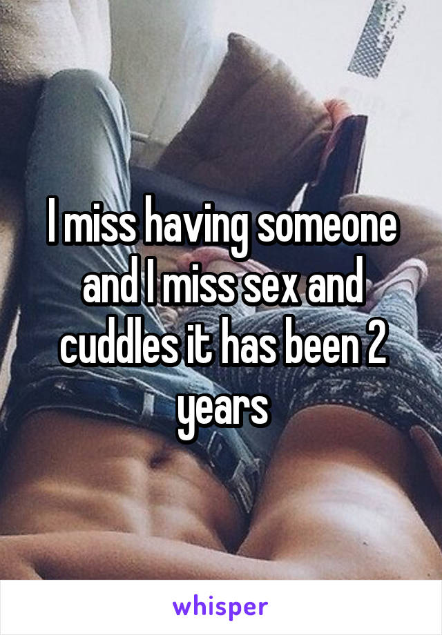 I miss having someone and I miss sex and cuddles it has been 2 years