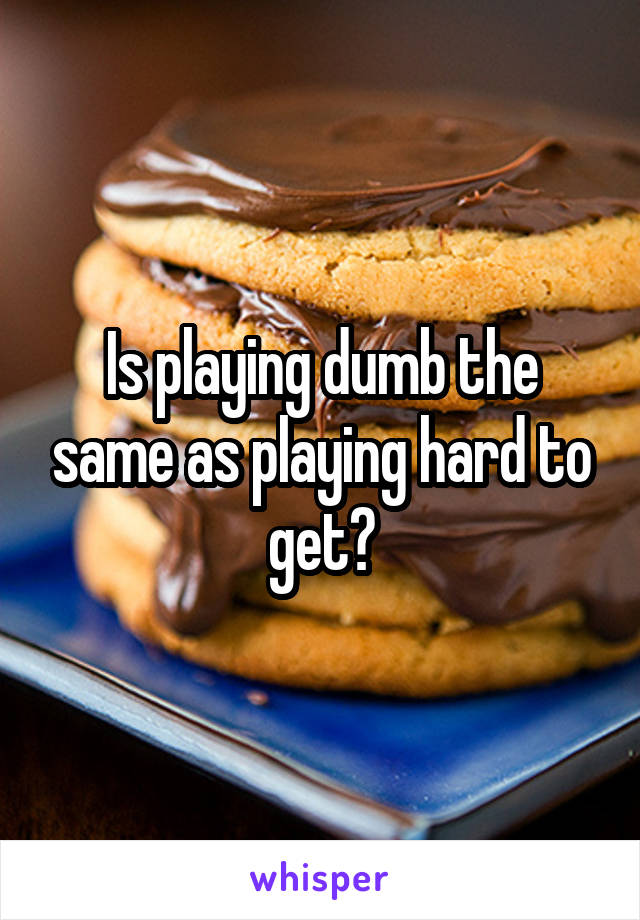 Is playing dumb the same as playing hard to get?