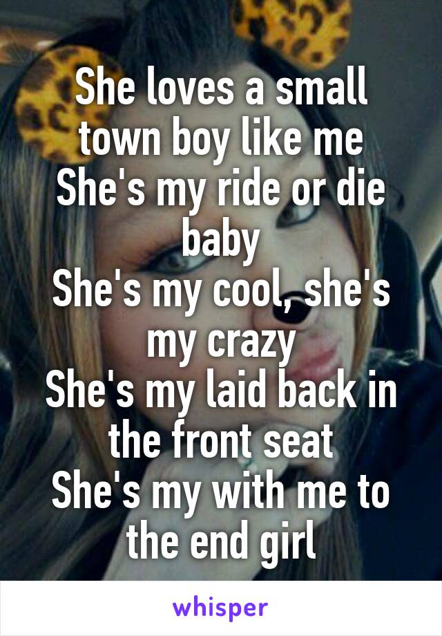 She loves a small town boy like me
She's my ride or die baby
She's my cool, she's my crazy
She's my laid back in the front seat
She's my with me to the end girl