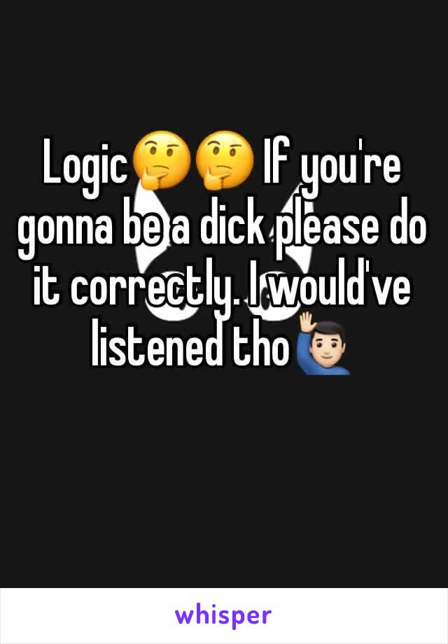 Logic🤔🤔 If you're gonna be a dick please do it correctly. I would've listened tho🙋🏻‍♂️