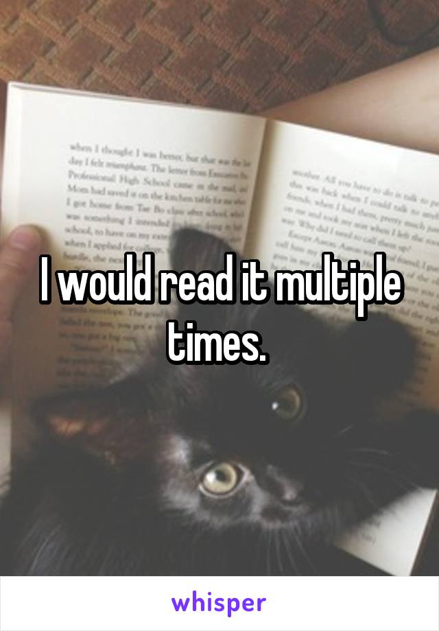 I would read it multiple times. 