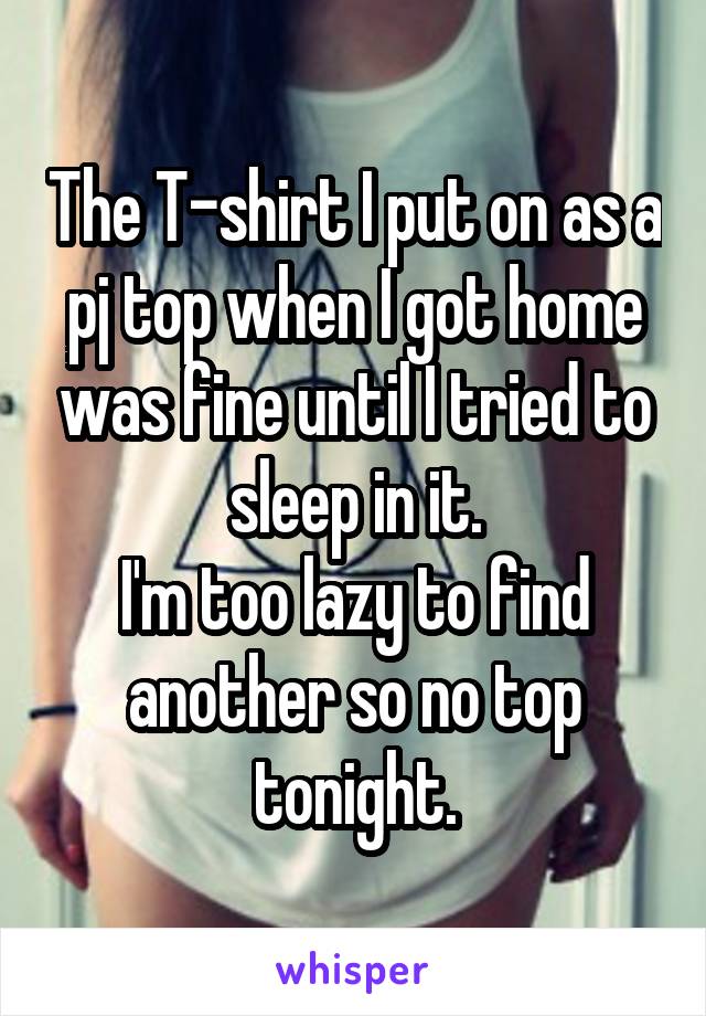 The T-shirt I put on as a pj top when I got home was fine until I tried to sleep in it.
I'm too lazy to find another so no top tonight.