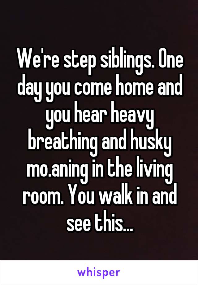 We're step siblings. One day you come home and you hear heavy breathing and husky mo.aning in the living room. You walk in and see this...