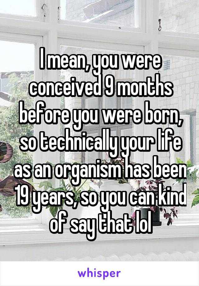 I mean, you were conceived 9 months before you were born, so technically your life as an organism has been 19 years, so you can kind of say that lol