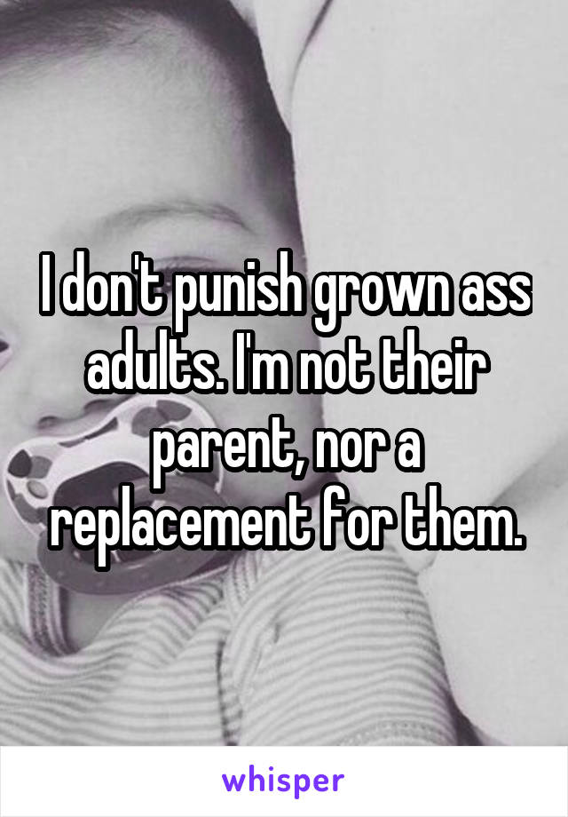 I don't punish grown ass adults. I'm not their parent, nor a replacement for them.