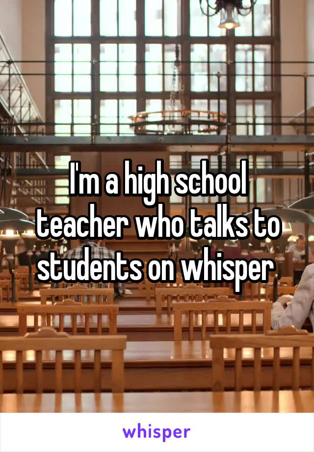 I'm a high school teacher who talks to students on whisper 