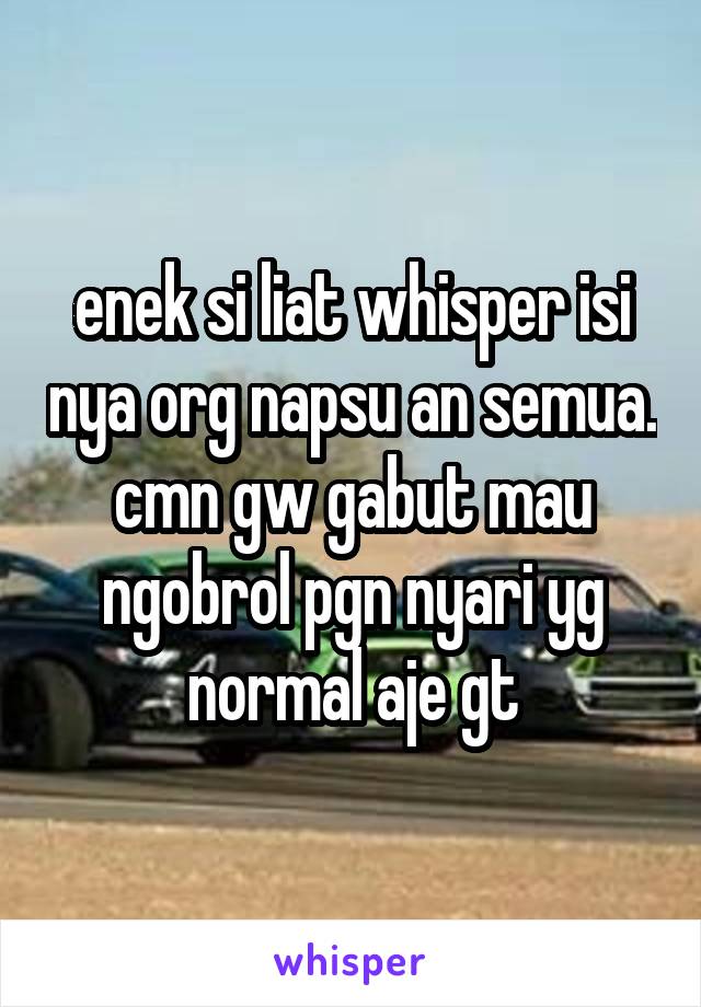 enek si liat whisper isi nya org napsu an semua. cmn gw gabut mau ngobrol pgn nyari yg normal aje gt