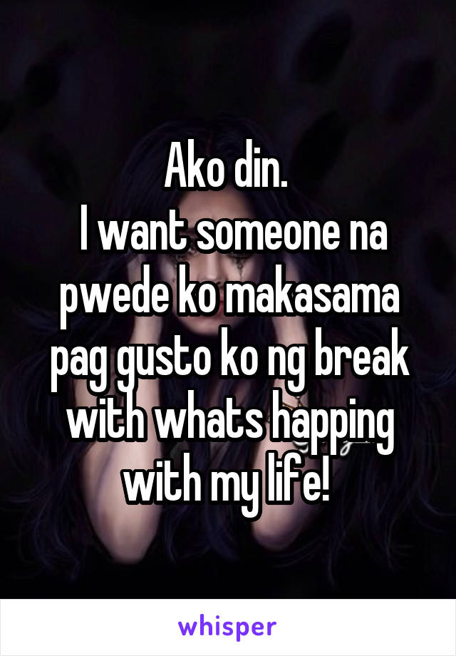 Ako din. 
 I want someone na pwede ko makasama pag gusto ko ng break with whats happing with my life! 