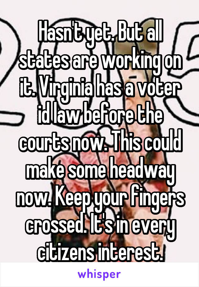 Hasn't yet. But all states are working on it. Virginia has a voter id law before the courts now. This could make some headway now. Keep your fingers crossed. It's in every citizens interest.