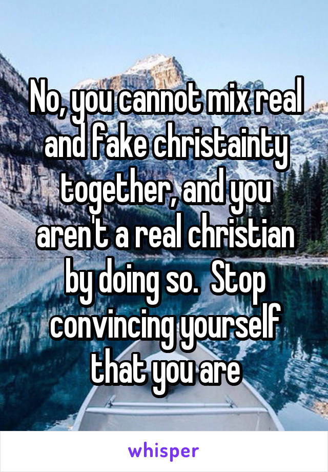 No, you cannot mix real and fake christainty together, and you aren't a real christian by doing so.  Stop convincing yourself that you are