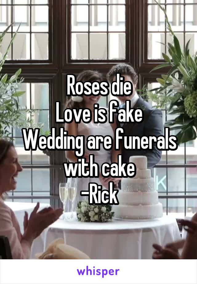 Roses die
Love is fake
Wedding are funerals with cake
-Rick