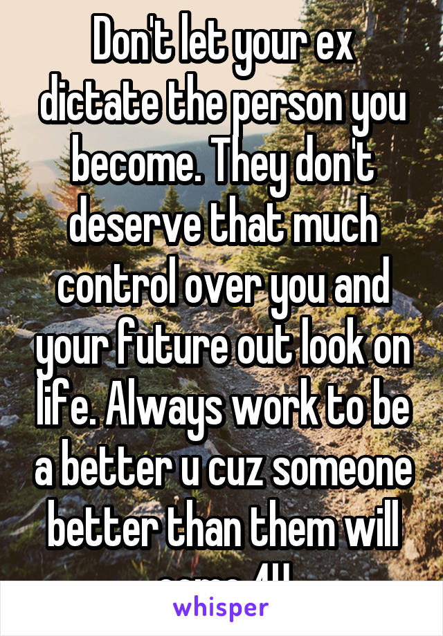 Don't let your ex dictate the person you become. They don't deserve that much control over you and your future out look on life. Always work to be a better u cuz someone better than them will come 4U