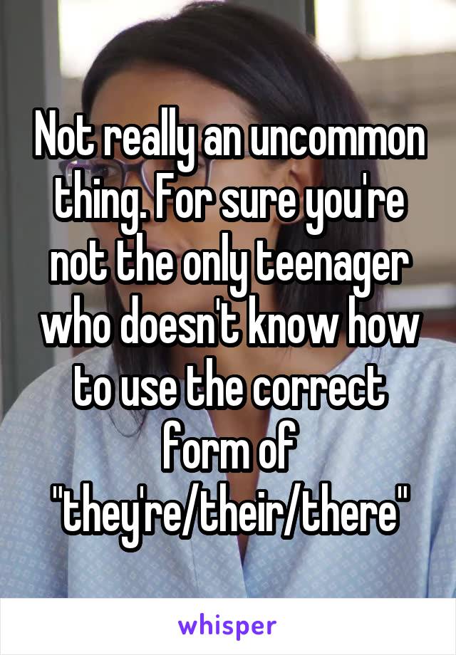 Not really an uncommon thing. For sure you're not the only teenager who doesn't know how to use the correct form of "they're/their/there"